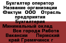 Бухгалтер-оператор › Название организации ­ Фактум, ООО › Отрасль предприятия ­ Бухгалтерия › Минимальный оклад ­ 15 000 - Все города Работа » Вакансии   . Пермский край,Гремячинск г.